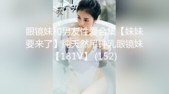 眼镜妹和男友性爱合集【妹妹要来了】纯天然吊钟乳眼镜妹【181V】 (152)