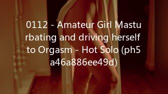 0112 - Amateur Girl Masturbating and driving herself to Orgasm - Hot Solo (ph5a46a886ee49d)