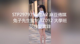 STP29797 國產AV 麻豆傳媒 兔子先生監制 TZ092 大學班花性愛實錄