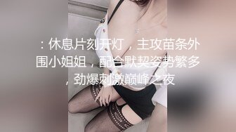 ：休息片刻开灯，主攻苗条外围小姐姐，配合默契姿势繁多，劲爆刺激巅峰之夜