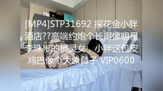 [MP4]STP31692 探花金小胖酒店??高端约炮个长得像明星李珠彬的精灵女，小胖这包皮鸡巴像个大象鼻子 VIP0600