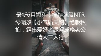 最新6月福利！推特顶级NTR绿帽奴【小气质夫妇】绝版私拍，露出爱好者绿帽成瘾老公情人三人行