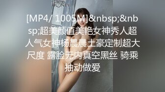 [MP4/ 1005M]&nbsp;&nbsp;超美颜值美艳女神秀人超人气女神杨晨晨土豪定制超大尺度 露脸无内真空黑丝 骑乘抽动做爱