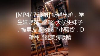 [MP4/ 733M] 新鲜出炉，学生妹寻花，21岁大学生妹子，被男友调教成了小骚货，D罩杯坚挺美胸吸睛