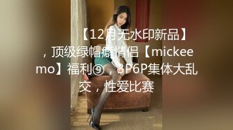 ⚫️⚫️【12月无水印新品】，顶级绿帽癖情侣【mickeemo】福利⑨，3P6P集体大乱交，性爱比赛