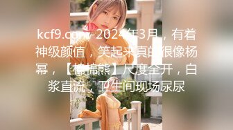 kcf9.com-2024年3月，有着神级颜值，笑起来真的很像杨幂，【棉棉熊】尺度全开，白浆直流，卫生间现场尿尿