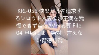 KRI-059 快楽だけを追求するシロウト人妻欲求不満を我慢できず自らAVへ応募 File.04 旦那には’絶対’言えない背徳行為