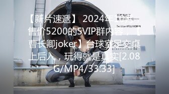 【新片速遞】 2024年10月，售价5200的SVIP群内容，【曹长卿joker】台球室足交桌上后入，玩得就是真实[2.08G/MP4/33:33]