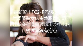 最新流出FC2-PPV系列21岁气质服装女店主兼职援交阴毛性感多种道具预热出浆中出内射画面很有撸点