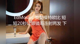 EdMosaic 美女模特欧比 短短20秒让眼镜哥连射两发 下