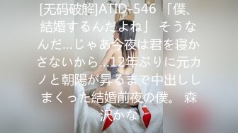 [无码破解]ATID-546 「僕、結婚するんだよね」 そうなんだ…じゃあ今夜は君を寝かさないから…12年ぶりに元カノと朝陽が昇るまで中出ししまくった結婚前夜の僕。 森沢かな