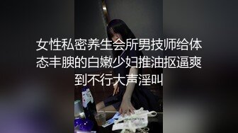 女性私密养生会所男技师给体态丰腴的白嫩少妇推油抠逼爽到不行大声淫叫