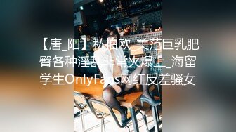 【唐_阳】私拍欧_美范巨乳肥臀各种淫乱非常火爆上_海留学生OnlyFans网红反差骚女