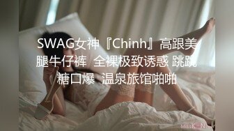 SWAG女神『Chinh』高跟美腿牛仔裤  全裸极致诱惑 跳跳糖口爆  温泉旅馆啪啪