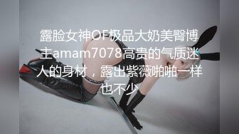 露脸女神OF极品大奶美臀博主amam7078高贵的气质迷人的身材，露出紫薇啪啪一样也不少