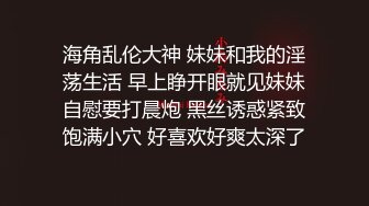 海角乱伦大神 妹妹和我的淫荡生活 早上睁开眼就见妹妹自慰要打晨炮 黑丝诱惑紧致饱满小穴 好喜欢好爽太深了