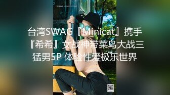 台湾SWAG『Minicat』携手『希希』女战神带菜鸟大战三猛男5P 体验性爱极乐世界