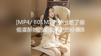 [MP4/ 801M] 老婆出差了偷偷灌醉她的闺蜜干她的小嫩B