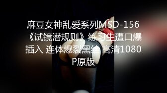 麻豆女神乱爱系列MSD-156《试镜潜规则》练习生遭口爆插入 连体爆裂黑丝 高清1080P原版