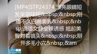 [MP4]STP24374 漂亮眼睛短发呆萌妹妞&nbsp;&nbsp;刚播不久白嫩美乳&nbsp;&nbsp;说话文静全裸诱惑 翘起美臀对着镜头&nbsp;&nbsp;掰开多毛小穴&nbsp;&am