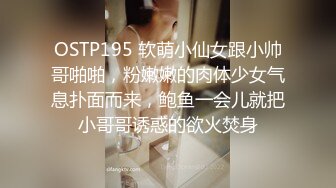 OSTP195 软萌小仙女跟小帅哥啪啪，粉嫩嫩的肉体少女气息扑面而来，鲍鱼一会儿就把小哥哥诱惑的欲火焚身