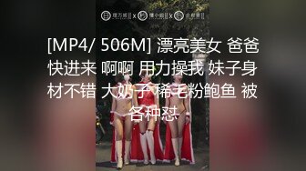 [MP4/ 506M] 漂亮美女 爸爸快进来 啊啊 用力操我 妹子身材不错 大奶子 稀毛粉鲍鱼 被各种怼