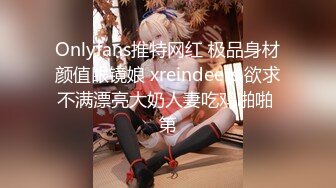 Onlyfans推特网红 极品身材颜值眼镜娘 xreindeers 欲求不满漂亮大奶人妻吃鸡啪啪 第