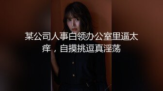 某公司人事白领办公室里逼太痒，自摸挑逗真淫荡