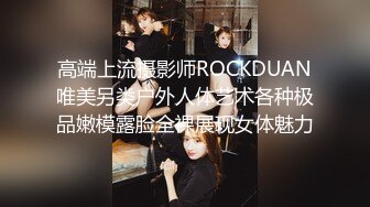 高端上流摄影师ROCKDUAN唯美另类户外人体艺术各种极品嫩模露脸全裸展现女体魅力