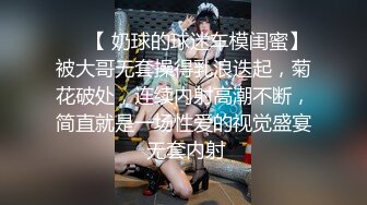 ❤️【 奶球的球迷车模闺蜜】被大哥无套操得乳浪迭起，菊花破处，连续内射高潮不断，简直就是一场性爱的视觉盛宴 无套内射