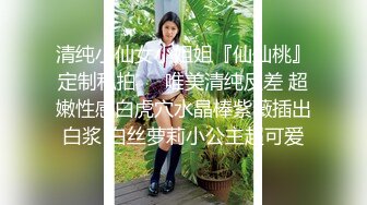 清纯小仙女小姐姐『仙仙桃』定制私拍❤️唯美清纯反差 超嫩性感白虎穴水晶棒紫薇插出白浆 白丝萝莉小公主超可爱