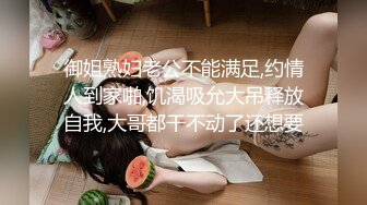 御姐熟妇老公不能满足,约情人到家啪,饥渴吸允大吊释放自我,大哥都干不动了还想要