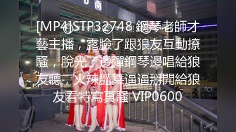 [MP4]STP32748 鋼琴老師才藝主播，露臉了跟狼友互動撩騷，脫光了邊彈鋼琴邊唱給狼友聽，火辣豔舞逼逼掰開給狼友看特寫真騷 VIP0600