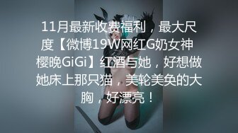 11月最新收费福利，最大尺度【微博19W网红G奶女神 樱晚GiGi】红酒与她，好想做她床上那只猫，美轮美奂的大胸，好漂亮！