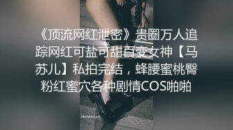 《顶流网红泄密》贵圈万人追踪网红可盐可甜百变女神【马苏儿】私拍完结，蜂腰蜜桃臀粉红蜜穴各种剧情COS啪啪