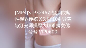 [MP4]STP32467 起点传媒 性视界传媒 XSJKY104 导演与灯光师操爆大牌难搞女优 兮兮 VIP0600