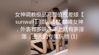 女神调教极品高颜值反差婊〖sunwall〗顶级精盆 巅峰女神，外表有多端庄床上就有多淫荡，主人的专属玩物 (1)