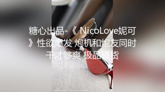 糖心出品-《 NicoLove妮可》性欲爆发 炮机和炮友同时干才够爽 极品骚货