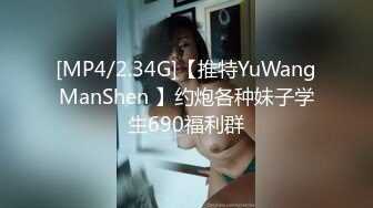 [MP4/2.34G]【推特YuWangManShen 】约炮各种妹子学生690福利群