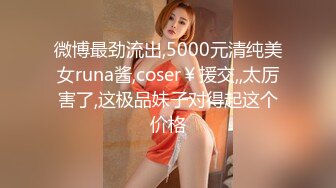 微博最劲流出,5000元清纯美女runa酱,coser￥援交,,太厉害了,这极品妹子对得起这个价格