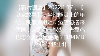 【新片速遞】2022.1.17，【良家故事】，坐地能吸土的年纪，良家大姐姐，酒店勾搭来偷情，大黑牛不能少，光靠鸡巴怎么能满足她呢？[194MB/MP4/45:14]