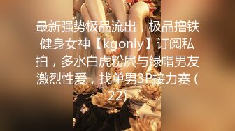 最新强势极品流出，极品撸铁健身女神【kgonly】订阅私拍，多水白虎粉屄与绿帽男友激烈性爱，找单男3P接力赛 (22)