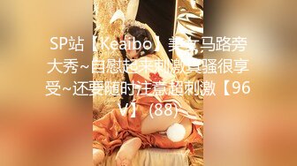 SP站【Keaibo】美女马路旁大秀~自慰起来刺激真骚很享受~还要随时注意超刺激【96V】 (88)