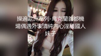 操遍歐洲系列-烏克蘭首都機場偶遇外表清純內心淫騷國人妹子