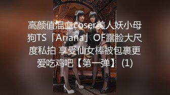 高颜值混血coser美人妖小母狗TS「Ariana」OF露脸大尺度私拍 享受仙女棒被包裹更爱吃鸡吧【第一弹】 (1)