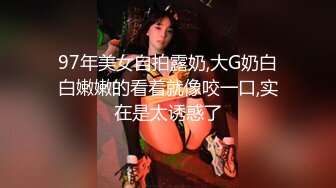 97年美女自拍露奶,大G奶白白嫩嫩的看着就像咬一口,实在是太诱惑了