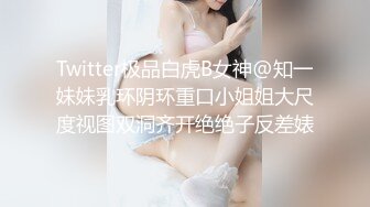 Twitter极品白虎B女神@知一妹妹乳环阴环重口小姐姐大尺度视图双洞齐开绝绝子反差婊