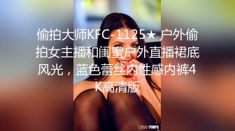 偷拍大师KFC-1125★ 户外偷拍女主播和闺蜜户外直播裙底风光，蓝色蕾丝内性感内裤4K高清版