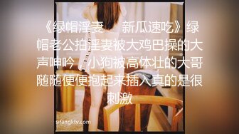 《绿帽淫妻㊙️新瓜速吃》绿帽老公拍淫妻被大鸡巴操的大声呻吟，小狗被高体壮的大哥随随便便抱起来插入真的是很刺激