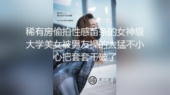 稀有房偷拍性感苗条的女神级大学美女被男友操的太猛不小心把套套干破了